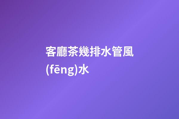 客廳茶幾排水管風(fēng)水