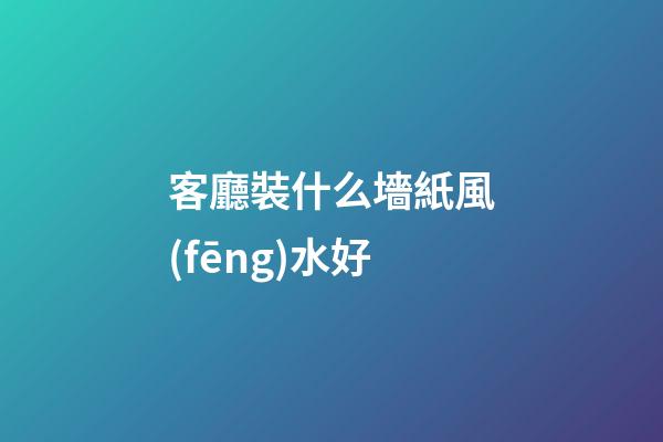 客廳裝什么墻紙風(fēng)水好