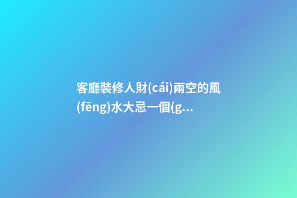 客廳裝修人財(cái)兩空的風(fēng)水大忌一個(gè)都不要犯