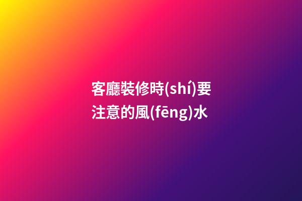 客廳裝修時(shí)要注意的風(fēng)水