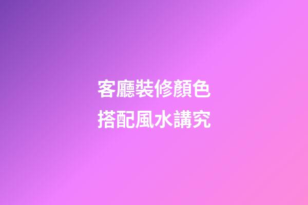 客廳裝修顏色搭配風水講究