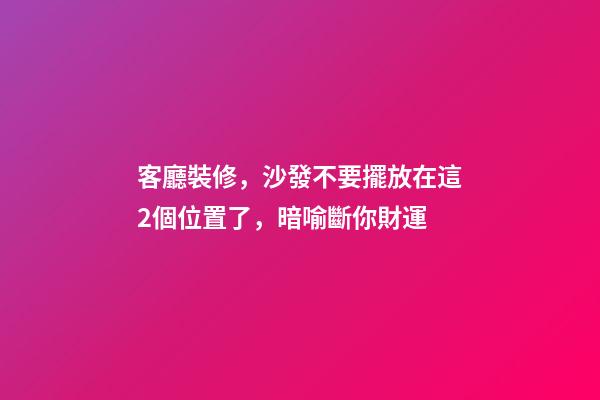 客廳裝修，沙發不要擺放在這2個位置了，暗喻斷你財運