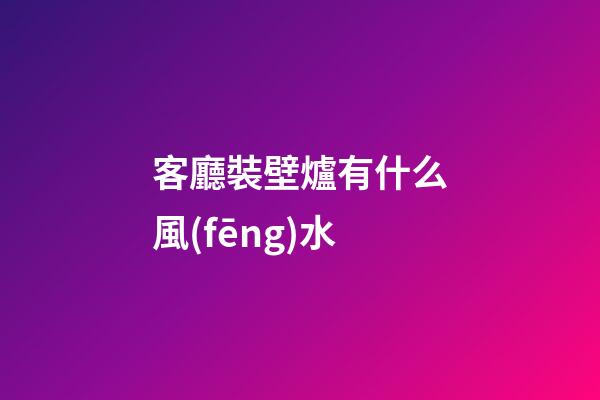 客廳裝壁爐有什么風(fēng)水