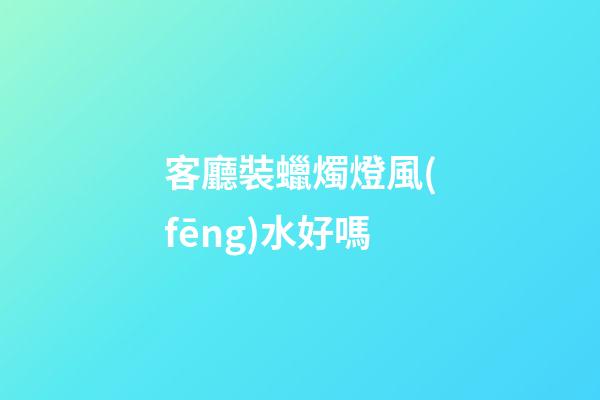 客廳裝蠟燭燈風(fēng)水好嗎
