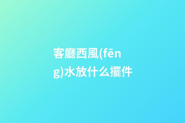 客廳西風(fēng)水放什么擺件