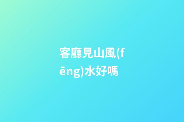 客廳見山風(fēng)水好嗎