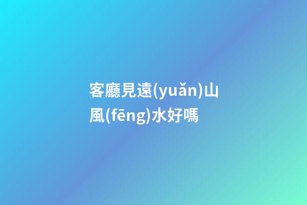 客廳見遠(yuǎn)山風(fēng)水好嗎