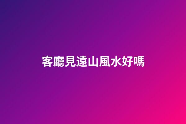 客廳見遠山風水好嗎