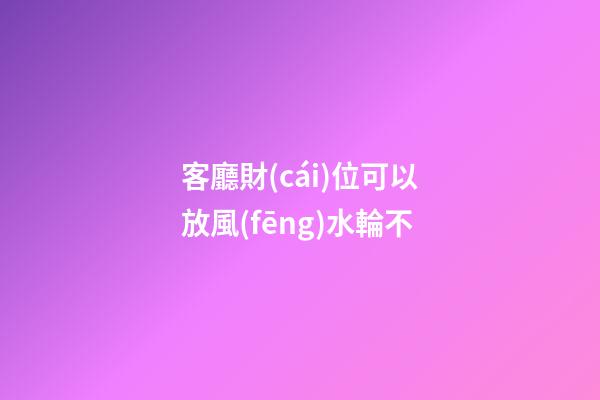 客廳財(cái)位可以放風(fēng)水輪不