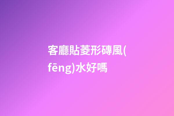 客廳貼菱形磚風(fēng)水好嗎