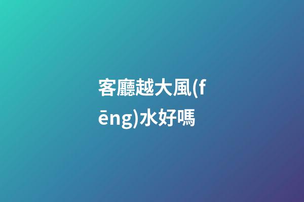 客廳越大風(fēng)水好嗎