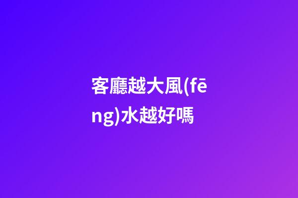 客廳越大風(fēng)水越好嗎