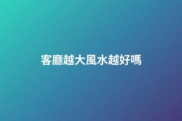 客廳越大風水越好嗎