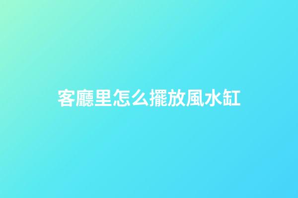客廳里怎么擺放風水缸