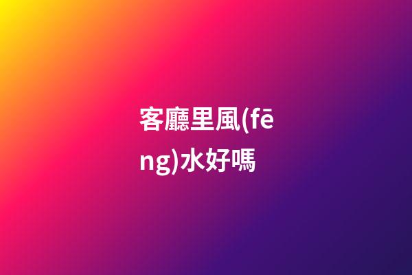 客廳里風(fēng)水好嗎