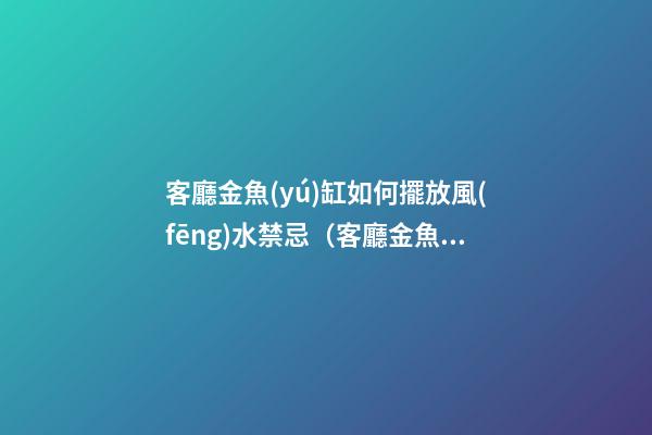 客廳金魚(yú)缸如何擺放風(fēng)水禁忌（客廳金魚(yú)缸的擺放風(fēng)水位置）