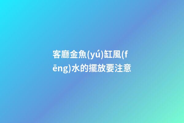 客廳金魚(yú)缸風(fēng)水的擺放要注意