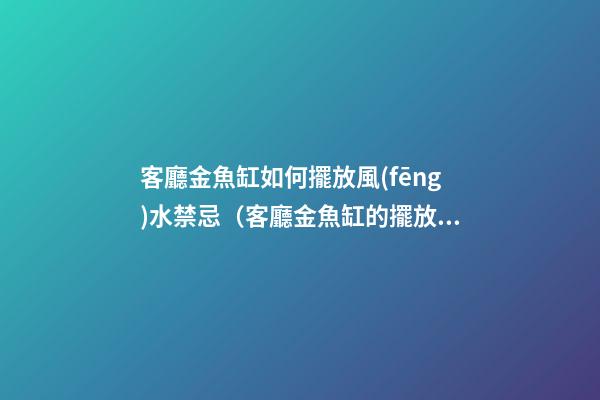 客廳金魚缸如何擺放風(fēng)水禁忌（客廳金魚缸的擺放風(fēng)水位置）