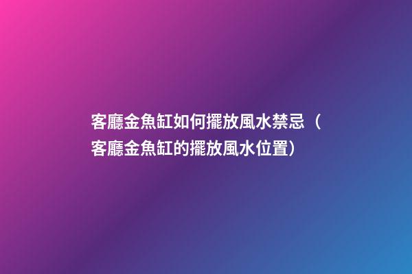 客廳金魚缸如何擺放風水禁忌（客廳金魚缸的擺放風水位置）