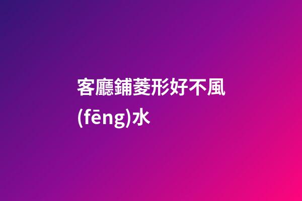 客廳鋪菱形好不風(fēng)水