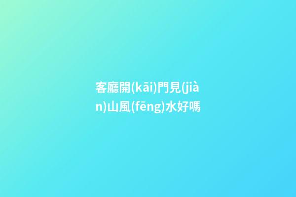 客廳開(kāi)門見(jiàn)山風(fēng)水好嗎