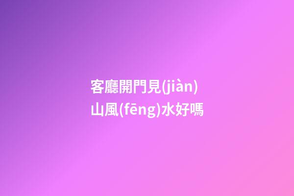 客廳開門見(jiàn)山風(fēng)水好嗎