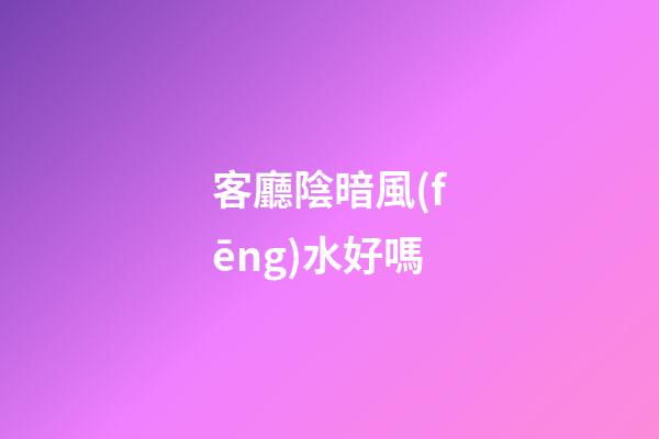 客廳陰暗風(fēng)水好嗎