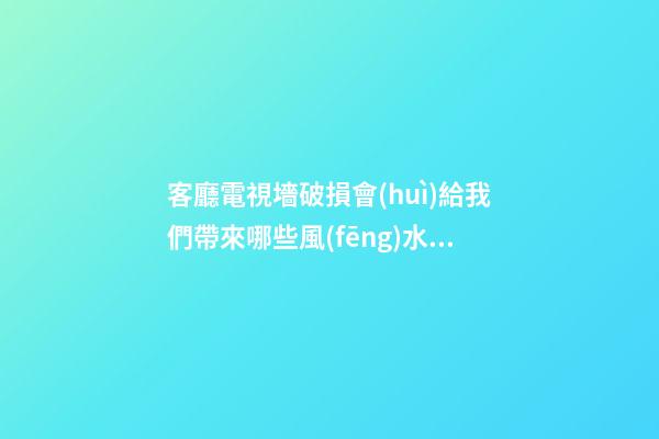 客廳電視墻破損會(huì)給我們帶來哪些風(fēng)水影響