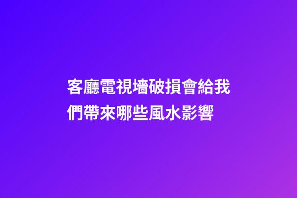 客廳電視墻破損會給我們帶來哪些風水影響