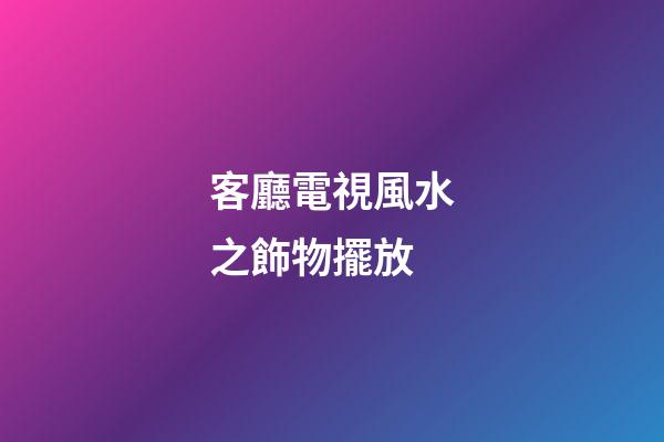 客廳電視風水之飾物擺放