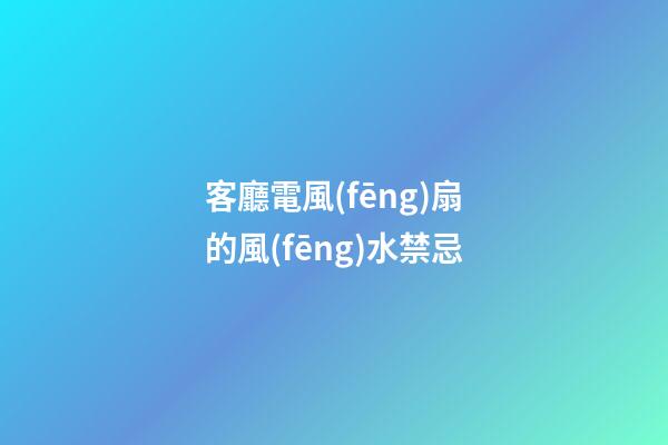 客廳電風(fēng)扇的風(fēng)水禁忌