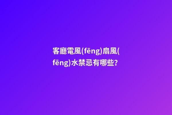 客廳電風(fēng)扇風(fēng)水禁忌有哪些？
