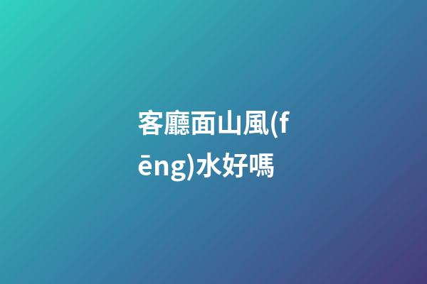 客廳面山風(fēng)水好嗎