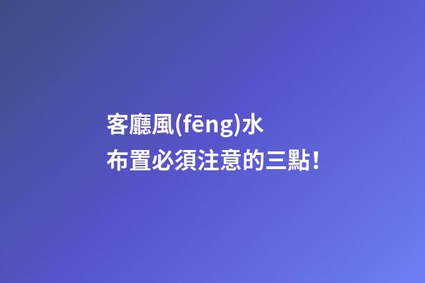 客廳風(fēng)水布置必須注意的三點！