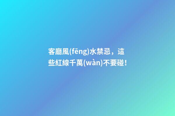 客廳風(fēng)水禁忌，這些紅線千萬(wàn)不要碰！