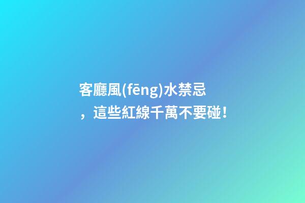 客廳風(fēng)水禁忌，這些紅線千萬不要碰！