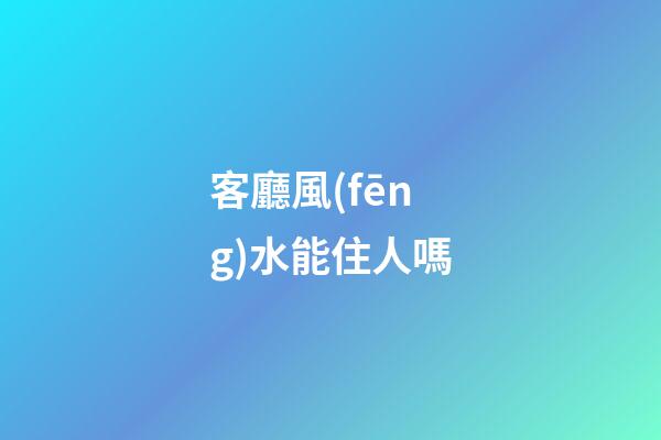客廳風(fēng)水能住人嗎