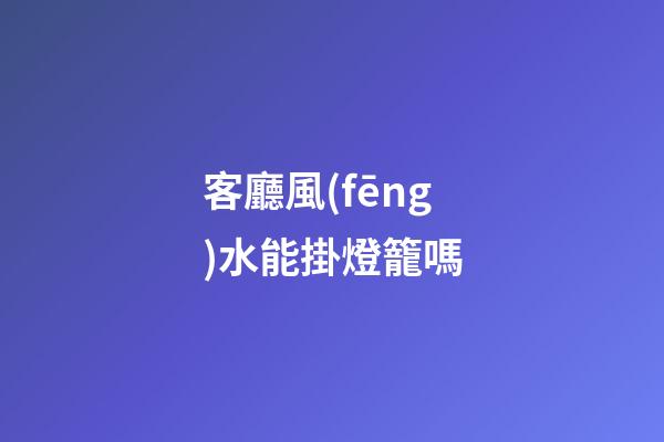 客廳風(fēng)水能掛燈籠嗎