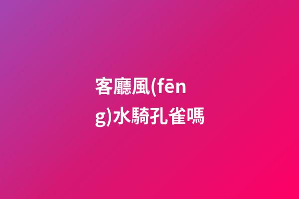 客廳風(fēng)水騎孔雀嗎