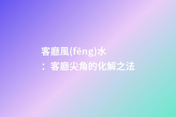 客廳風(fēng)水：客廳尖角的化解之法