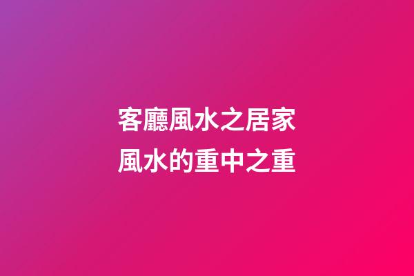 客廳風水之居家風水的重中之重