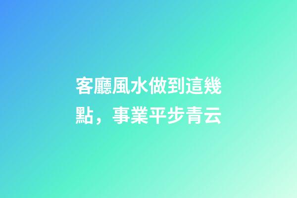 客廳風水做到這幾點，事業平步青云