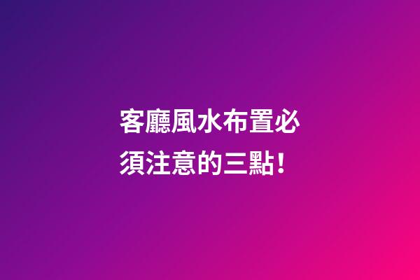 客廳風水布置必須注意的三點！