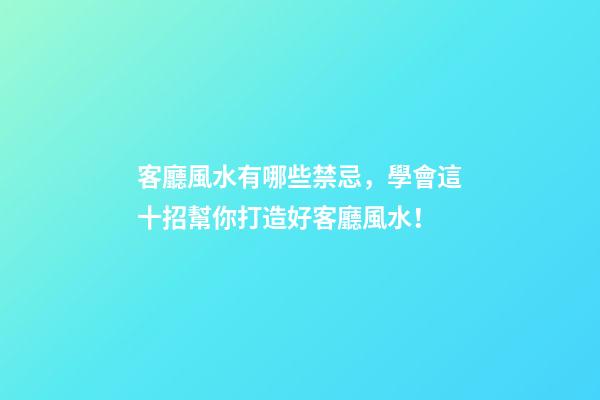客廳風水有哪些禁忌，學會這十招幫你打造好客廳風水！