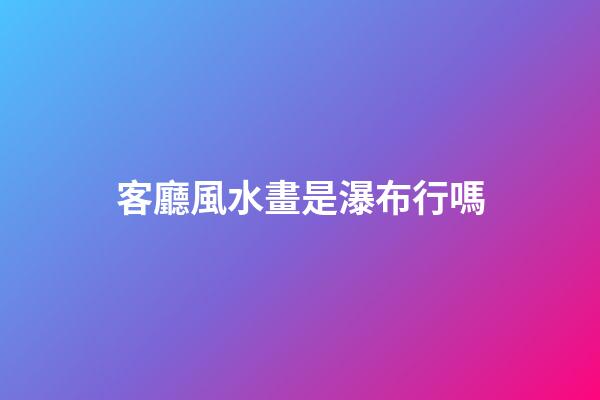 客廳風水畫是瀑布行嗎