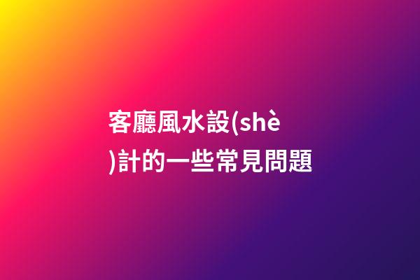 客廳風水設(shè)計的一些常見問題