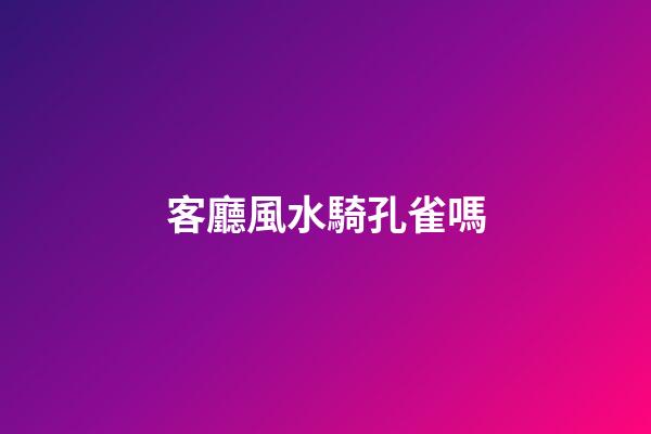 客廳風水騎孔雀嗎