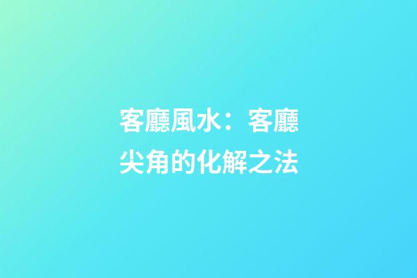 客廳風水：客廳尖角的化解之法