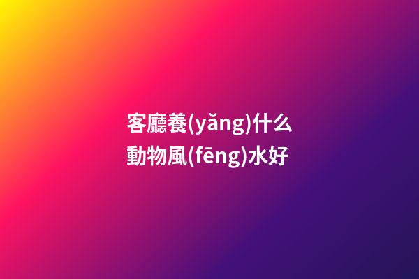 客廳養(yǎng)什么動物風(fēng)水好