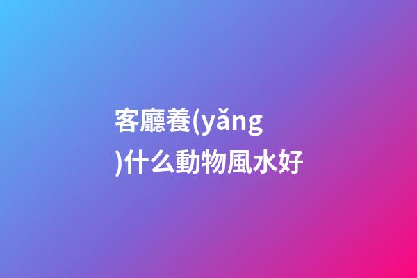 客廳養(yǎng)什么動物風水好